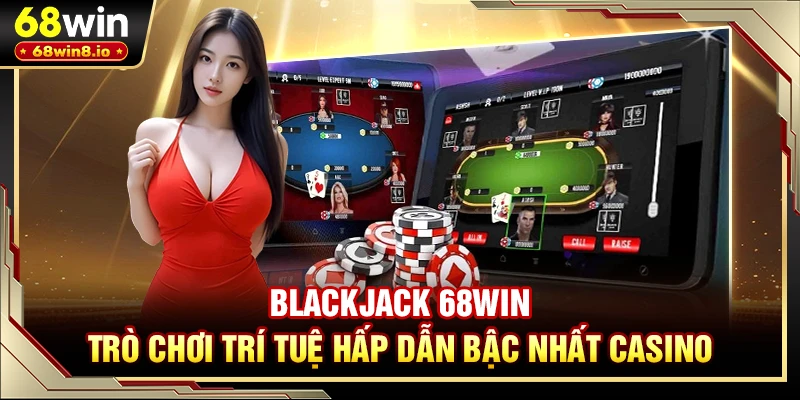 Blackjack 68WIN - Trò Chơi Trí Tuệ Hấp Dẫn Bậc Nhất Casino