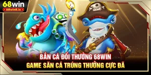 Bắn Cá Đổi Thưởng 68WIN - Game Săn Cá Trúng Thưởng Cực Đã