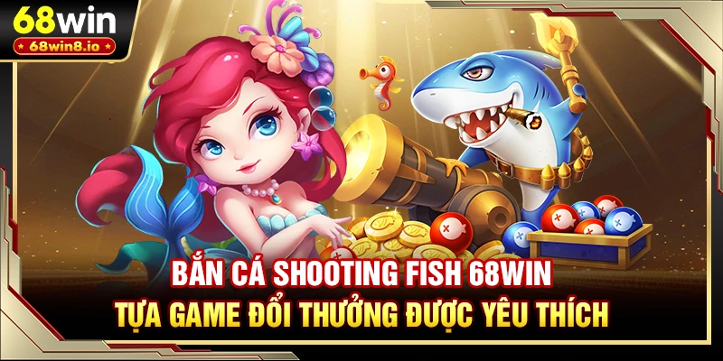 Bắn Cá Shooting Fish 68WIN - Tựa Game Đổi Thưởng Được Yêu Thích