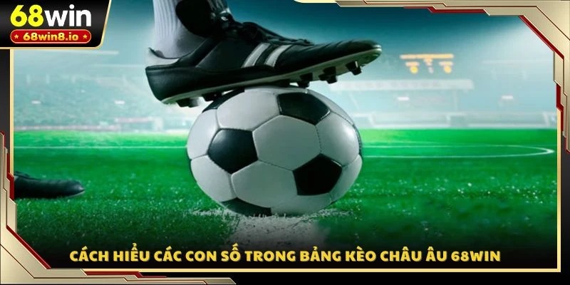 Cách hiểu các con số trong bảng kèo Châu Âu 68WIN