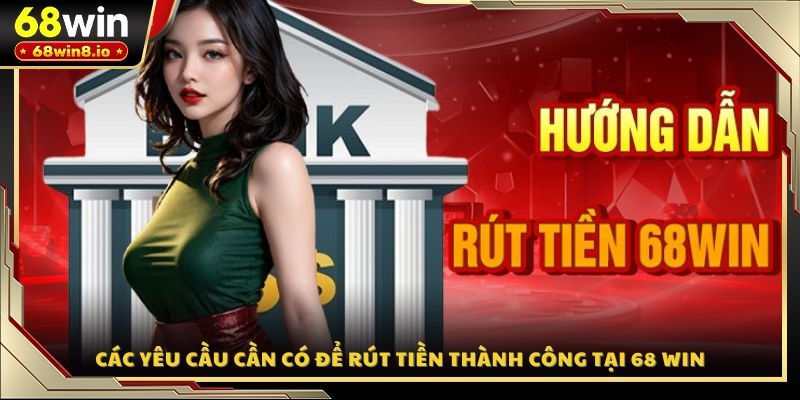 Các yêu cầu cần có để rút tiền thành công tại 68 WIN