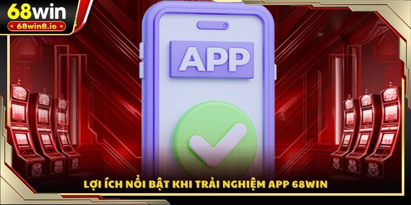 Lợi ích nổi bật khi trải nghiệm app 68WIN